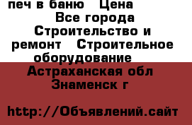 печ в баню › Цена ­ 3 000 - Все города Строительство и ремонт » Строительное оборудование   . Астраханская обл.,Знаменск г.